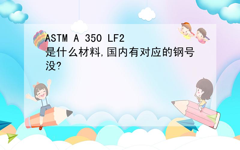 ASTM A 350 LF2是什么材料,国内有对应的钢号没?