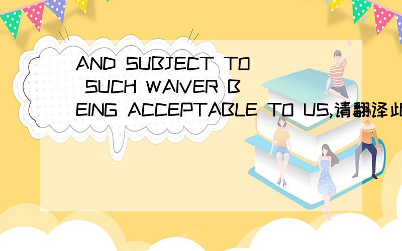 AND SUBJECT TO SUCH WAIVER BEING ACCEPTABLE TO US,请翻译此句,并解释此句语法结构