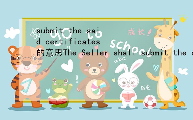submit the said certificates的意思The Seller shall submit the said certificates to the Buyer.All expenses involved shall be for the Seller’s account.合同中这句话的准确意思是什么?