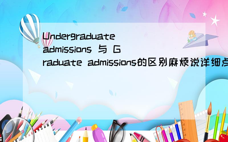 Undergraduate admissions 与 Graduate admissions的区别麻烦说详细点 并且把中文意思翻译下