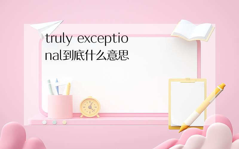 truly exceptional到底什么意思