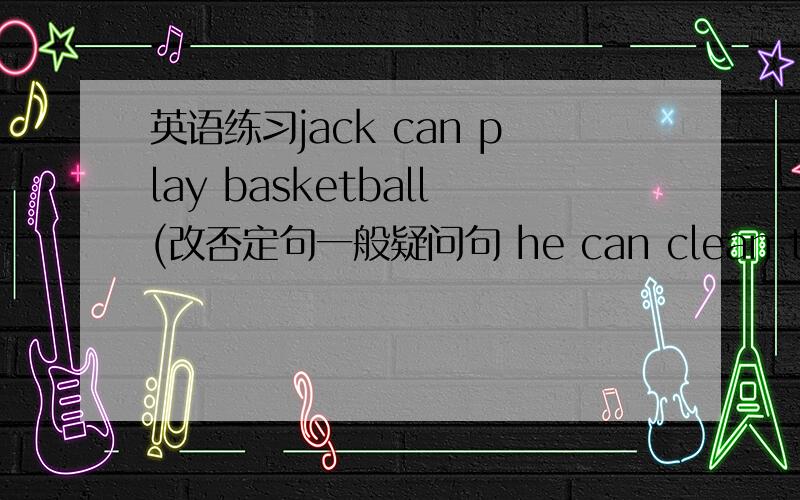 英语练习jack can play basketball(改否定句一般疑问句 he can clean the bed room 对 clean the bed room 提问,并作坑定和否定回答
