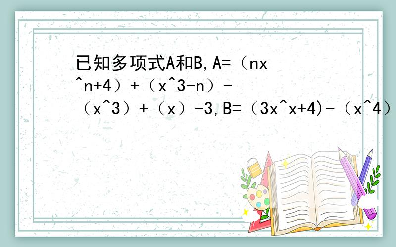 已知多项式A和B,A=（nx^n+4）+（x^3-n）-（x^3）+（x）-3,B=（3x^x+4)-（x^4）+（x^3）+（nx^2）-（2x）-1；试判断是否存在整数n,使A-B是五次六项式.无语了||||||、我们老师后来说了是题目出错了。