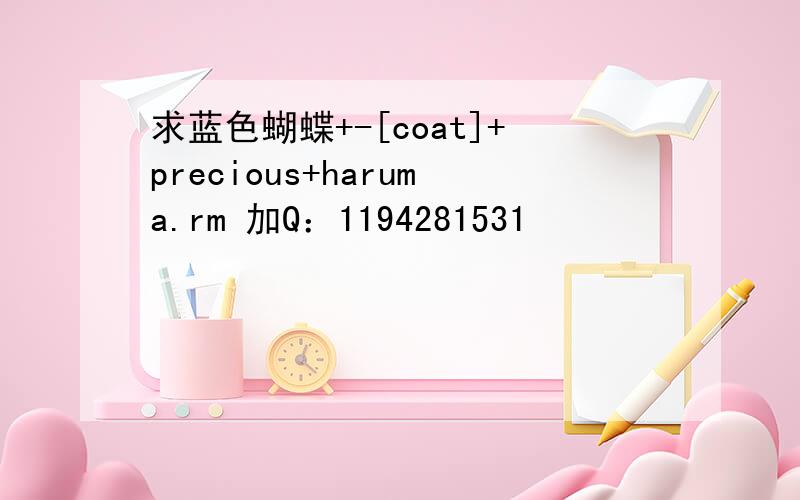 求蓝色蝴蝶+-[coat]+precious+haruma.rm 加Q：1194281531