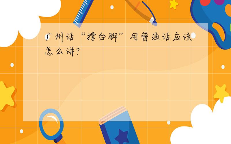 广州话“撑台脚”用普通话应该怎么讲?
