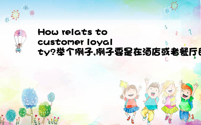 How relats to customer loyalty?举个例子,例子要是在酒店或者餐厅的情况下的.（英文）一小段话,不要几句话结束