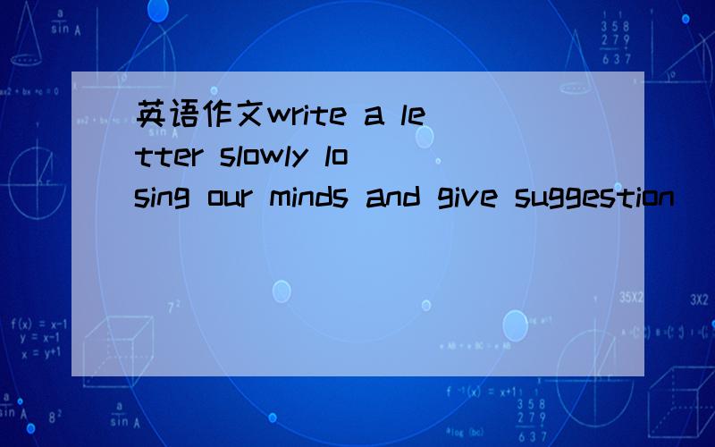 英语作文write a letter slowly losing our minds and give suggestion
