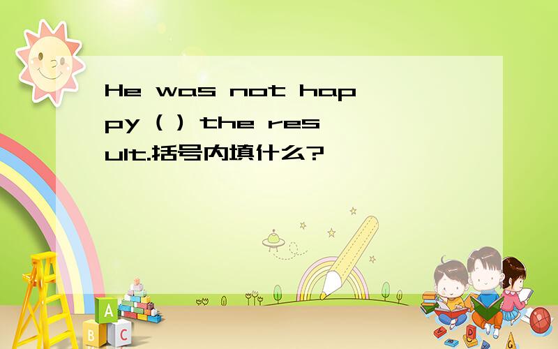 He was not happy ( ) the result.括号内填什么?