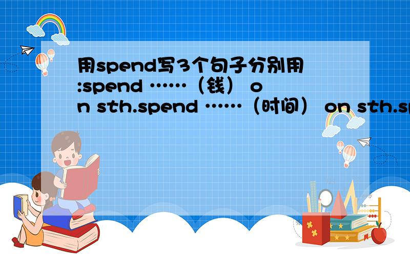 用spend写3个句子分别用:spend ……（钱） on sth.spend ……（时间） on sth.spend …… in sth.分别写一个句子!快哦,请注意翻译!