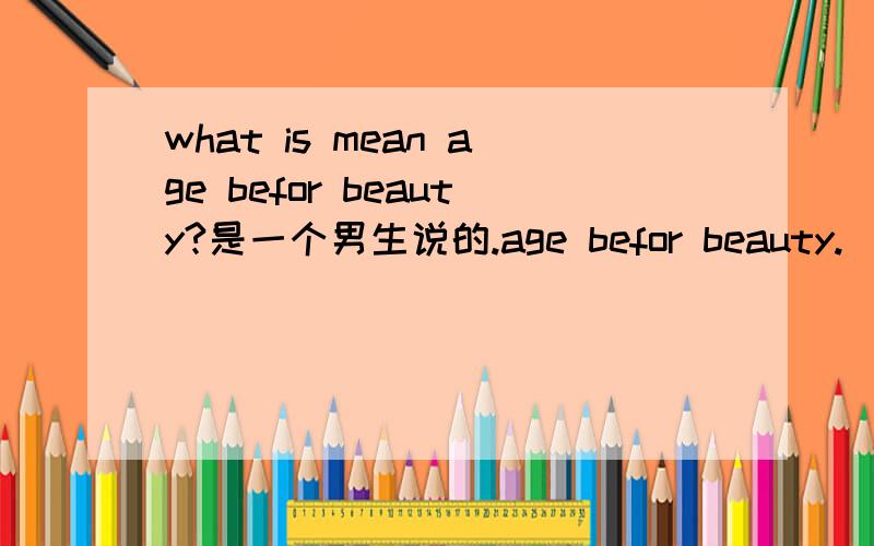 what is mean age befor beauty?是一个男生说的.age befor beauty.