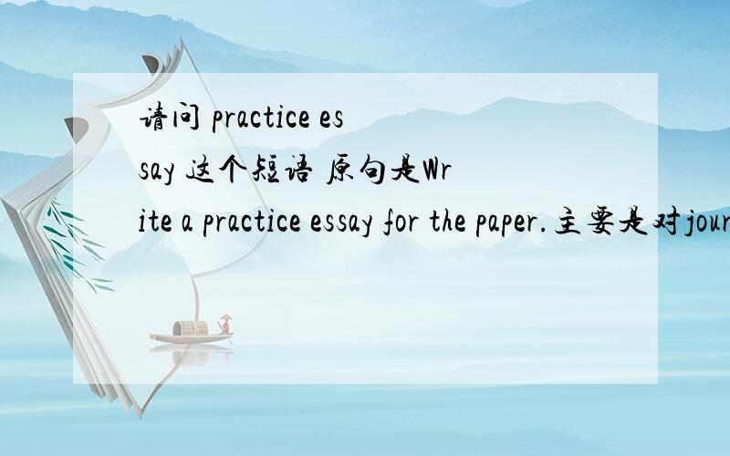 请问 practice essay 这个短语 原句是Write a practice essay for the paper.主要是对journal paper 做的。