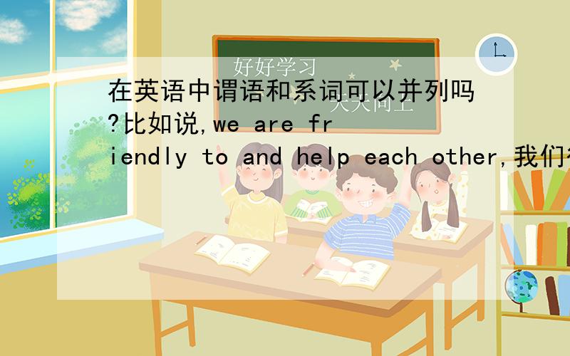 在英语中谓语和系词可以并列吗?比如说,we are friendly to and help each other,我们彼此友好,