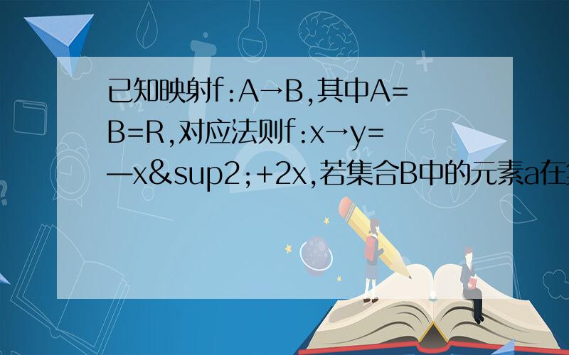 已知映射f:A→B,其中A=B=R,对应法则f:x→y=—x²+2x,若集合B中的元素a在集合A中有两个元素和它对应,求实数a的取值范围