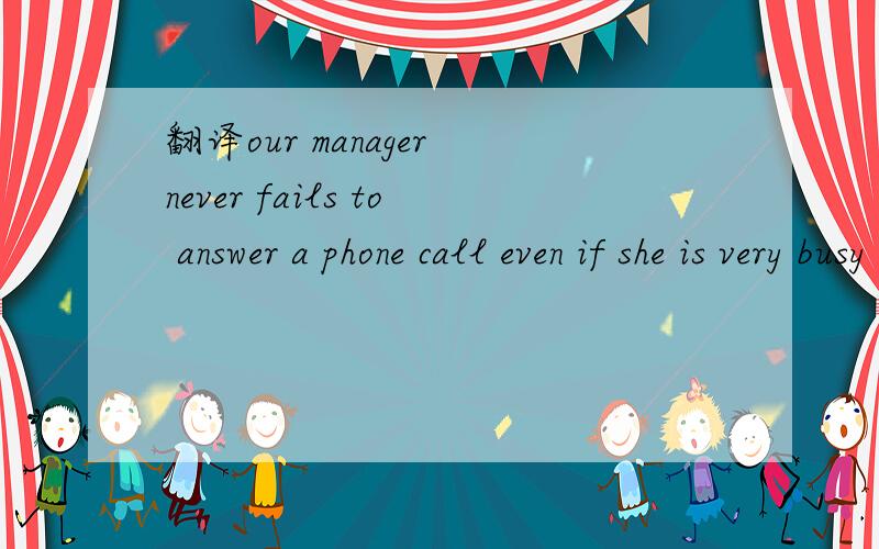 翻译our manager never fails to answer a phone call even if she is very busy