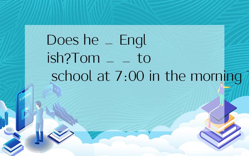 Does he _ English?Tom _ _ to school at 7:00 in the morning The hospital is north _ post office The hospital is _ leftTurn left _ the cinema then go straightwhere is the super market _ your desk这些怎么写?