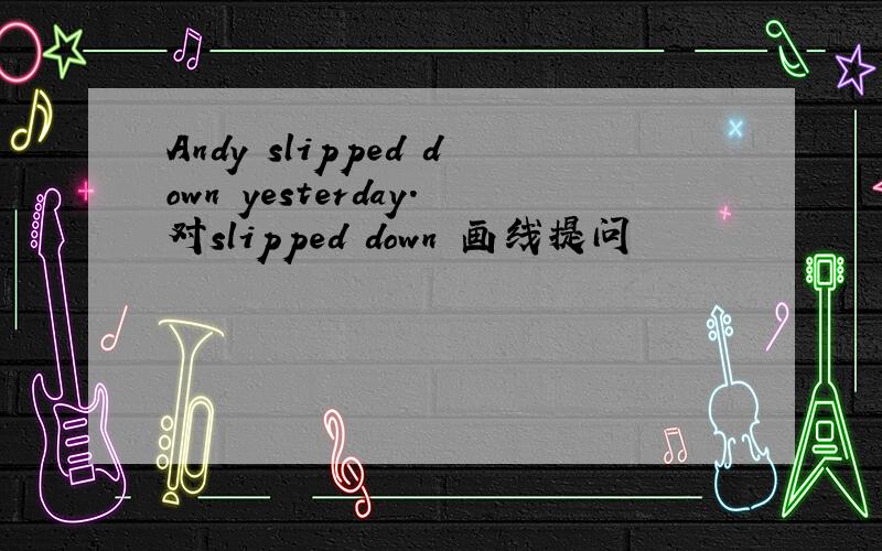 Andy slipped down yesterday.对slipped down 画线提问