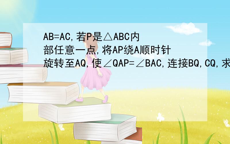 AB=AC,若P是△ABC内部任意一点,将AP绕A顺时针旋转至AQ,使∠QAP=∠BAC,连接BQ,CQ,求证：BQ=CP