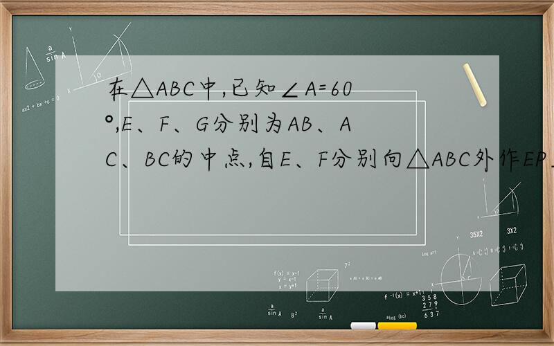 在△ABC中,已知∠A=60°,E、F、G分别为AB、AC、BC的中点,自E、F分别向△ABC外作EP⊥AB,EP=1/2AB,作FQAC,FQ=1/2AC,若GP=1,则PQ=?我的疑问在于这道题是不是有问题,求的是GQ吧?