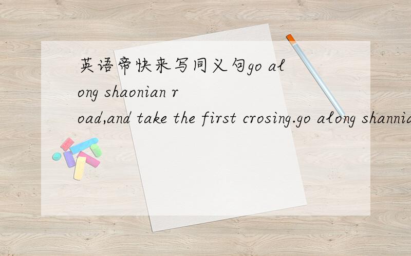 英语帝快来写同义句go along shaonian road,and take the first crosing.go along shannian road,and take the first turning ___ ____ ___.原句错了 go along shaonian road and turn left at the first crossing