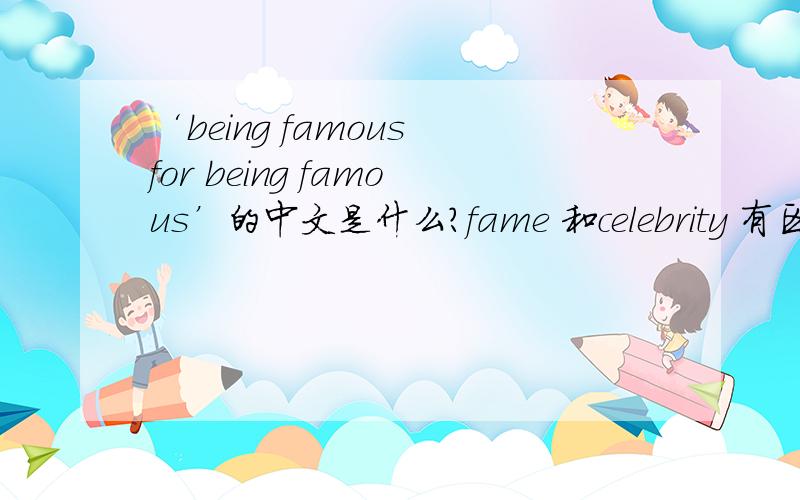 ‘being famous for being famous’的中文是什么?fame 和celebrity 有区别么?