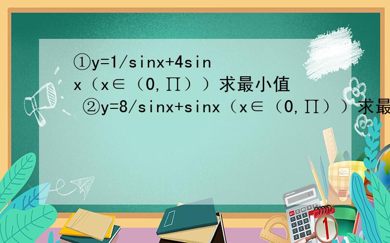 ①y=1/sinx+4sinx（x∈（0,∏））求最小值 ②y=8/sinx+sinx（x∈（0,∏））求最大值