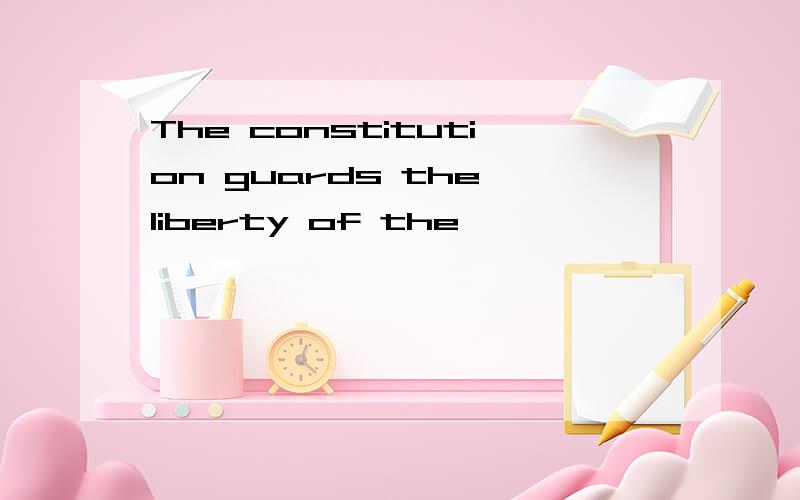 The constitution guards the liberty of the
