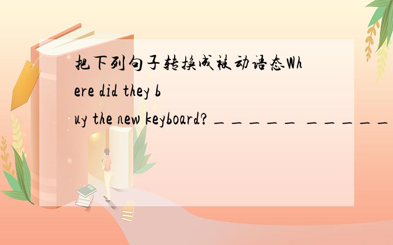 把下列句子转换成被动语态Where did they buy the new keyboard?_____ _____ the new keyboard _____ ?