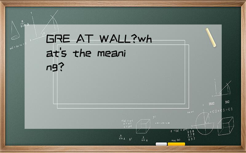 GRE AT WALL?what's the meaning?