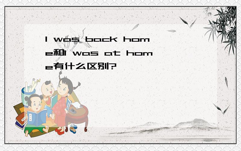 I was back home和I was at home有什么区别?