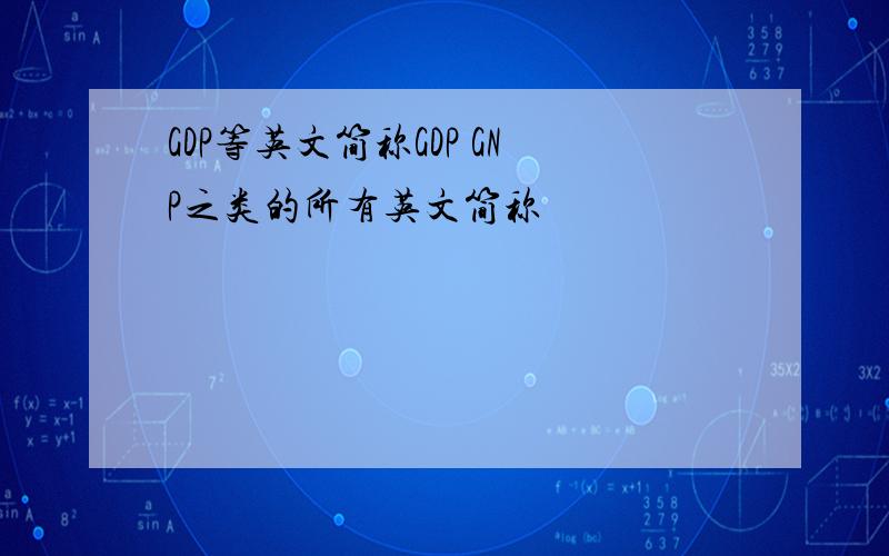 GDP等英文简称GDP GNP之类的所有英文简称