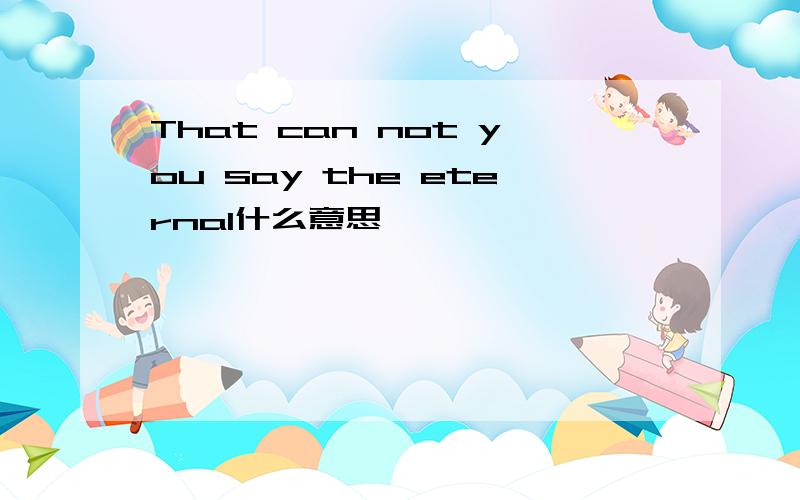 That can not you say the eternal什么意思