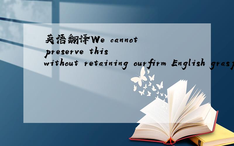 英语翻译We cannot preserve this without retaining ourfirm English grasp.