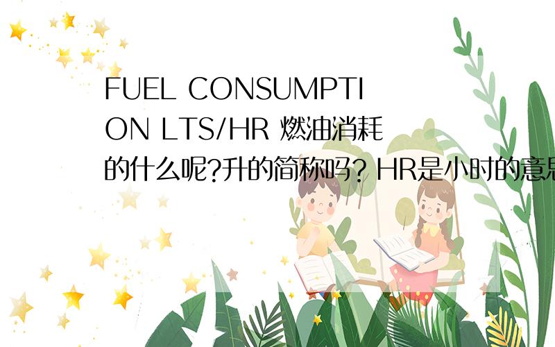 FUEL CONSUMPTION LTS/HR 燃油消耗的什么呢?升的简称吗？HR是小时的意思？