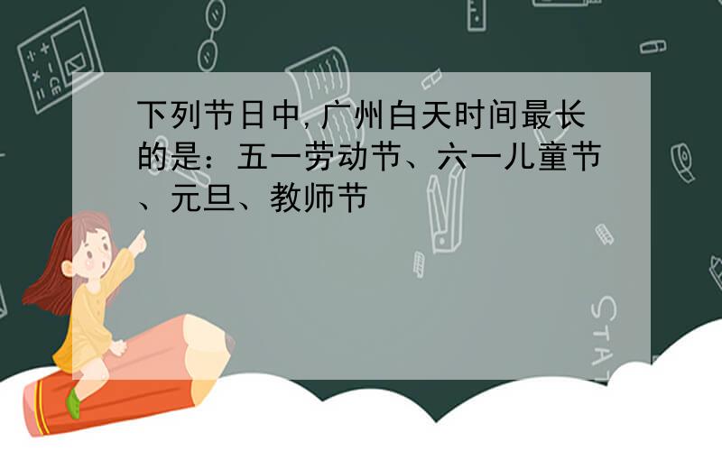 下列节日中,广州白天时间最长的是：五一劳动节、六一儿童节、元旦、教师节