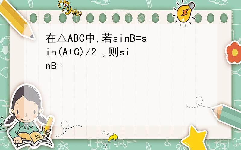 在△ABC中,若sinB=sin(A+C)/2 ,则sinB=