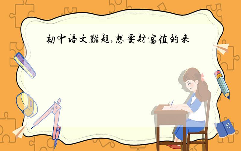 初中语文难题,想要财富值的来