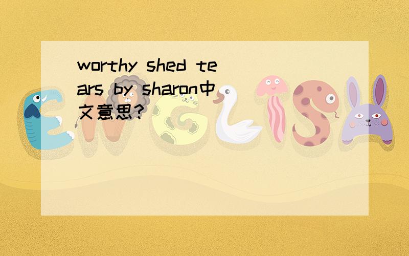 worthy shed tears by sharon中文意思?