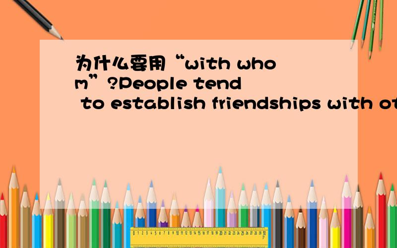 为什么要用“with whom”?People tend to establish friendships with others with whom they have grown up ,worked,or gone to school.