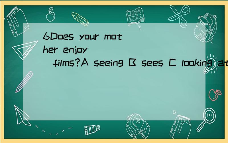 6Does your mother enjoy______films?A seeing B sees C looking at D looks at