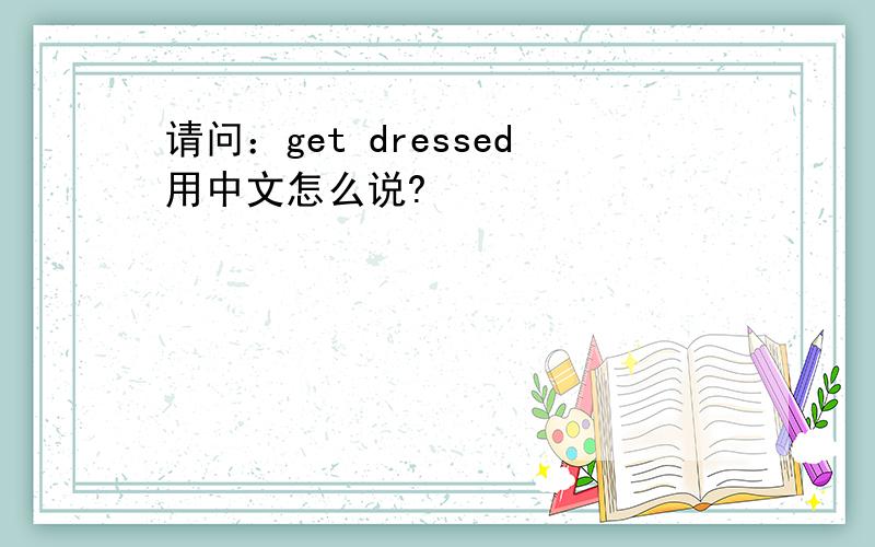 请问：get dressed用中文怎么说?
