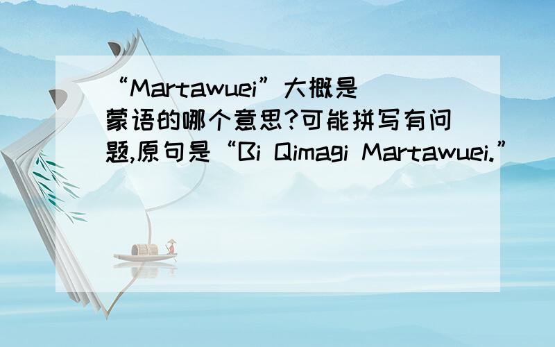 “Martawuei”大概是蒙语的哪个意思?可能拼写有问题,原句是“Bi Qimagi Martawuei.”