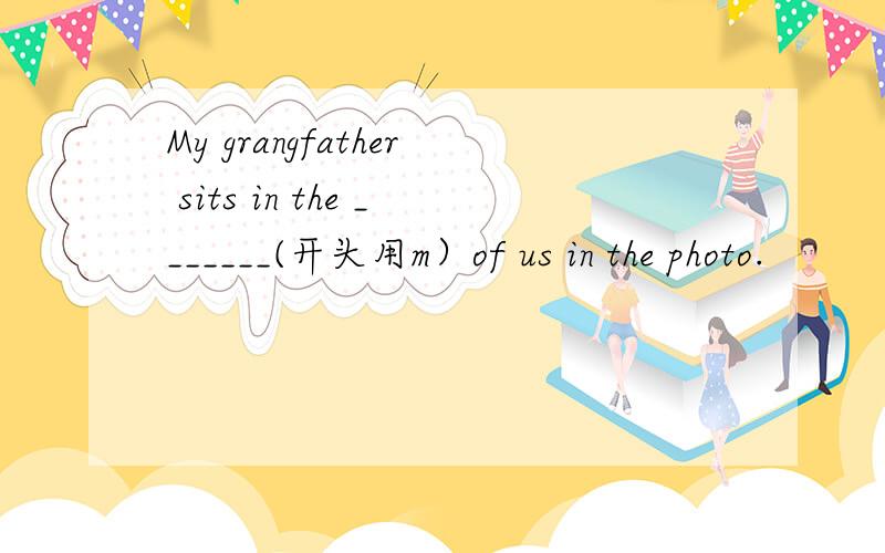 My grangfather sits in the _______(开头用m）of us in the photo.