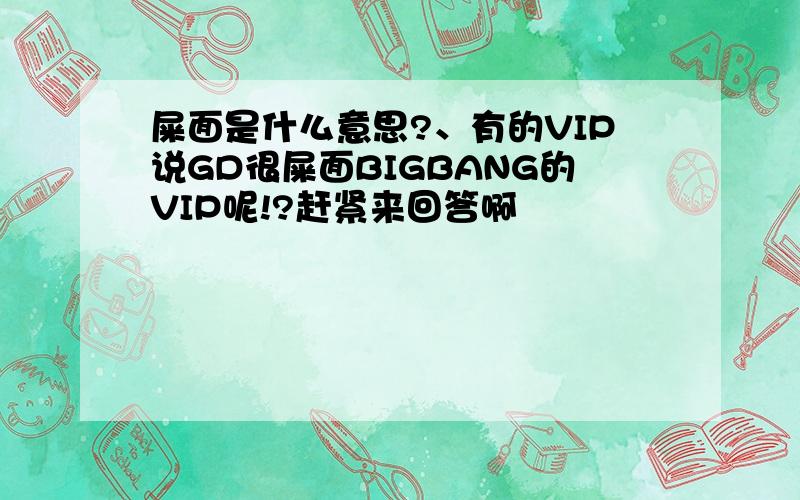 屎面是什么意思?、有的VIP说GD很屎面BIGBANG的VIP呢!?赶紧来回答啊