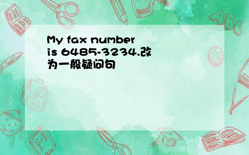 My fax number is 6485-3234.改为一般疑问句