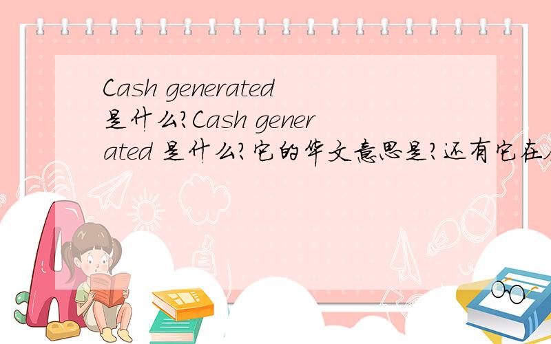 Cash generated是什么?Cash generated 是什么?它的华文意思是?还有它在会计里是什么,