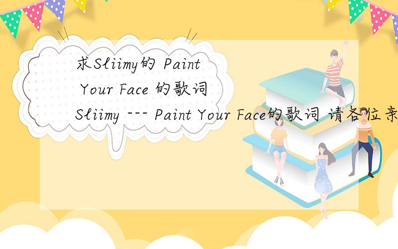 求Sliimy的 Paint Your Face 的歌词Sliimy --- Paint Your Face的歌词 请各位亲爱的 帮我找找
