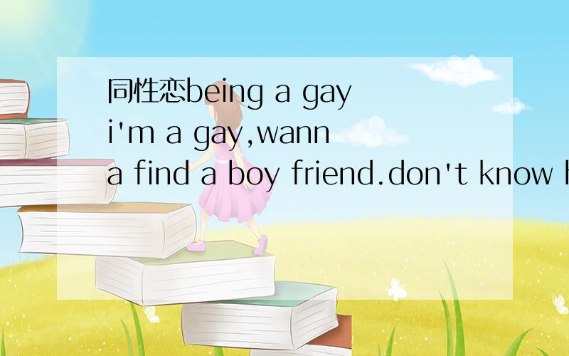 同性恋being a gayi'm a gay,wanna find a boy friend.don't know how to describe but you should be under 35yo.let's share more or our lifes.