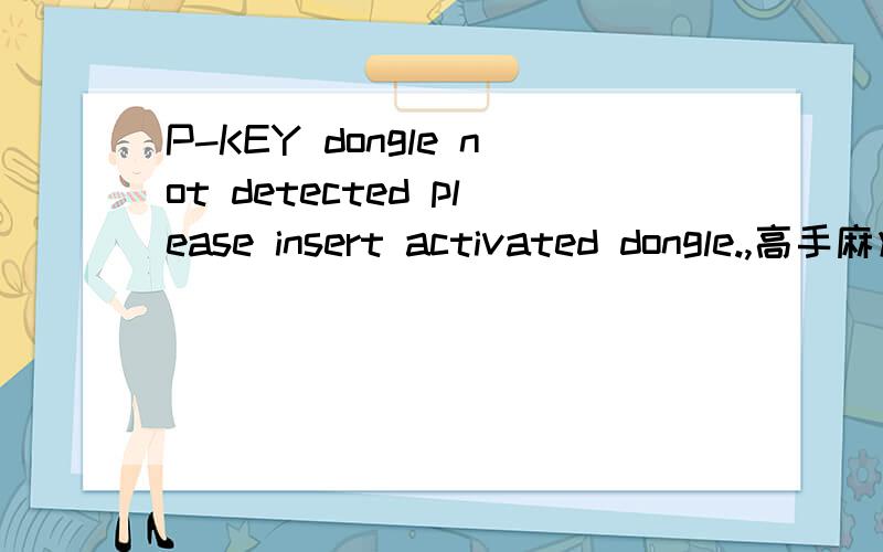 P-KEY dongle not detected please insert activated dongle.,高手麻烦翻译下