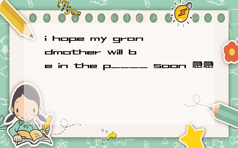 i hope my grandmother will be in the p____ soon 急急