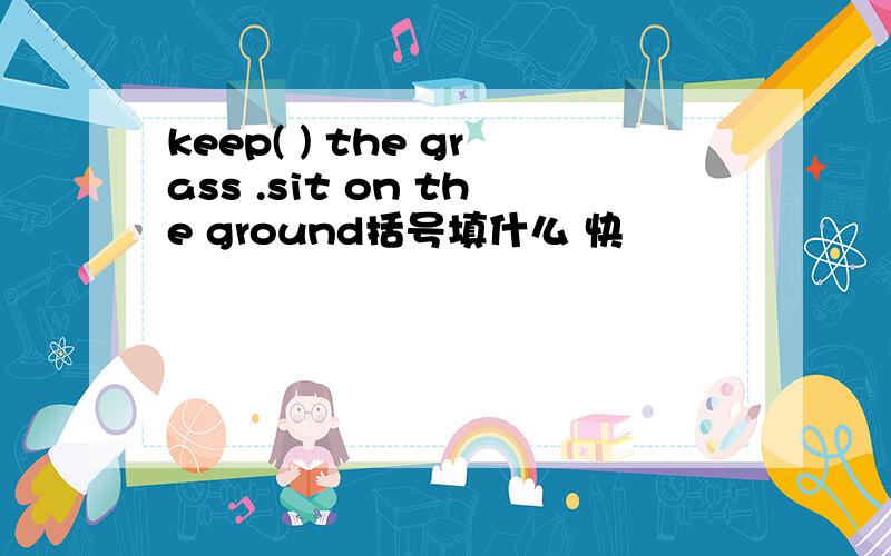 keep( ) the grass .sit on the ground括号填什么 快
